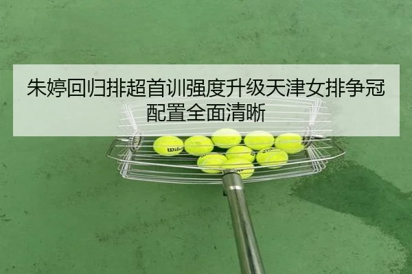 朱婷回归排超首训强度升级天津女排争冠配置全面清晰